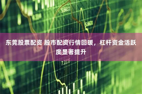 东莞股票配资 股市配资行情回暖,杠杆资金活跃度显著提升