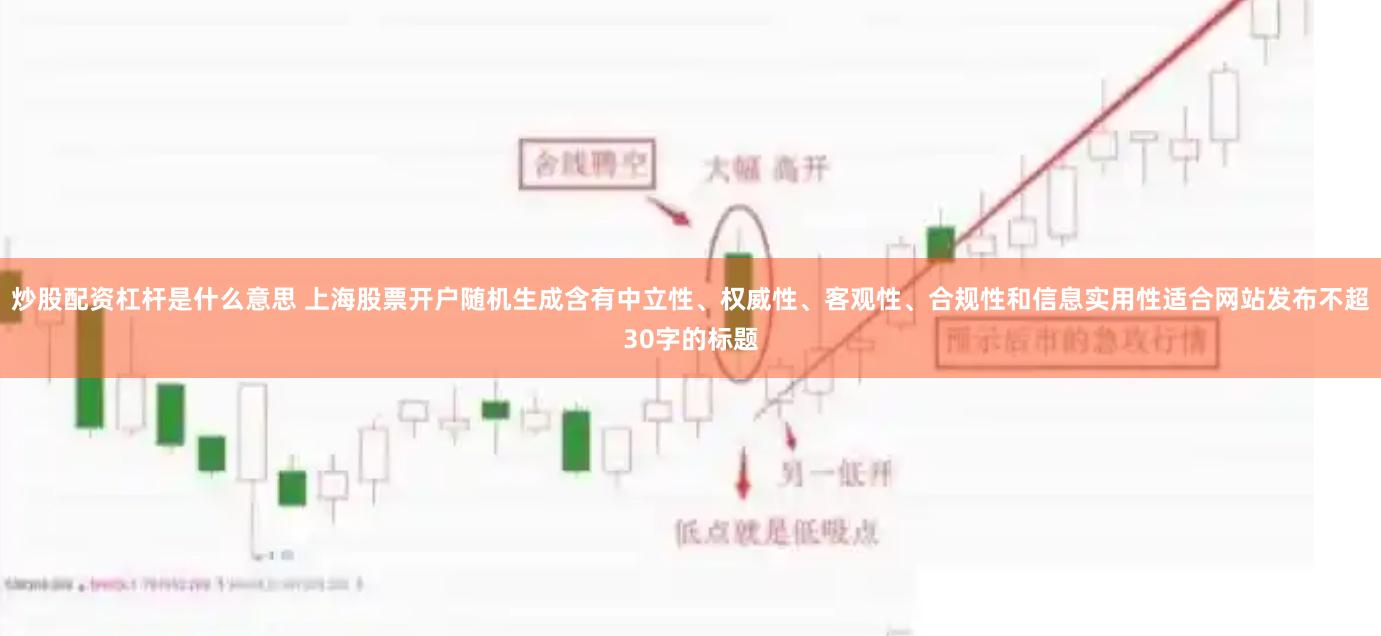 炒股配资杠杆是什么意思 上海股票开户随机生成含有中立性、权威性、客观性、合规性和信息实用性适合网站发布不超30字的标题