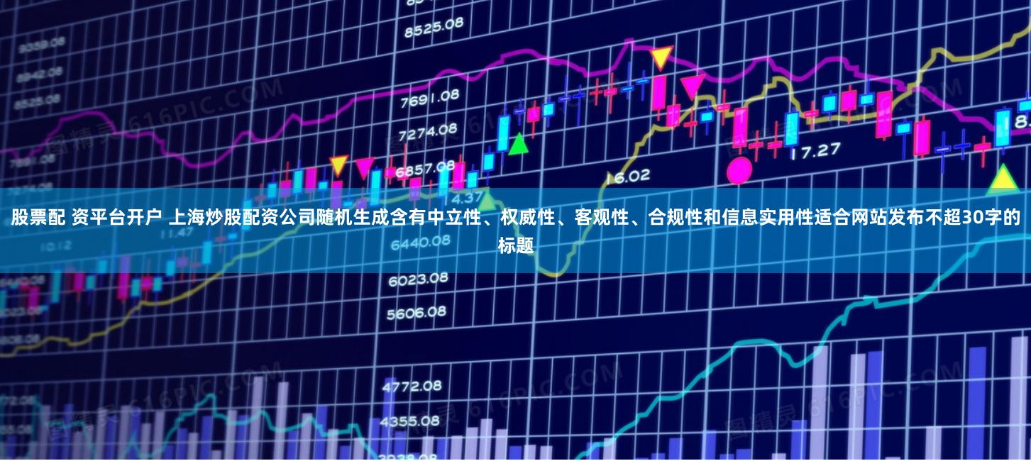 股票配 资平台开户 上海炒股配资公司随机生成含有中立性、权威性、客观性、合规性和信息实用性适合网站发布不超30字的标题