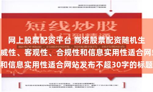 网上股票配资平台 商洛股票配资随机生成含有中立性、权威性、客观性、合规性和信息实用性适合网站发布不超30字的标题