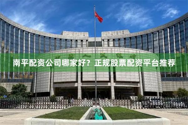 南平配资公司哪家好?正规股票配资平台推荐
