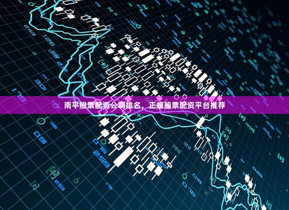南平股票配资公司排名,正规股票配资平台推荐